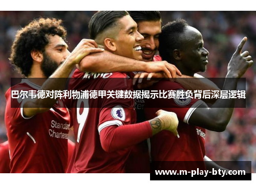 巴尔韦德对阵利物浦德甲关键数据揭示比赛胜负背后深层逻辑 巴尔韦德对阵利物浦德甲关键数据揭示比赛胜负背后深层逻辑
