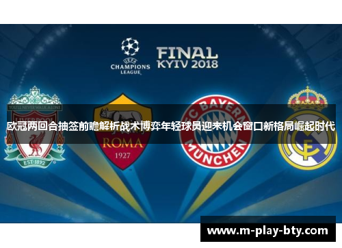 欧冠两回合抽签前瞻解析战术博弈年轻球员迎来机会窗口新格局崛起时代 欧冠两回合抽签前瞻解析战术博弈年轻球员迎来机会窗口新格局崛起时代