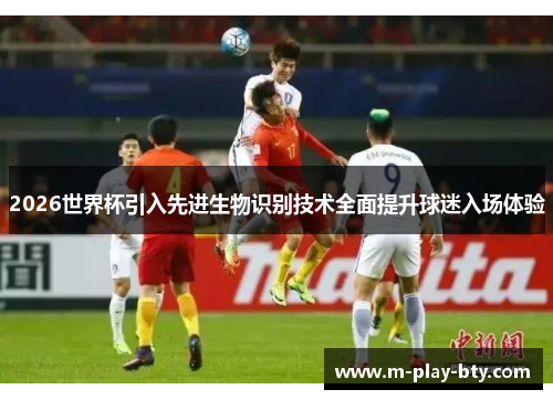 2026世界杯引入先进生物识别技术全面提升球迷入场体验 2026世界杯引入先进生物识别技术全面提升球迷入场体验