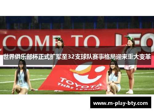 世界俱乐部杯正式扩军至32支球队赛事格局迎来重大变革 世界俱乐部杯正式扩军至32支球队赛事格局迎来重大变革