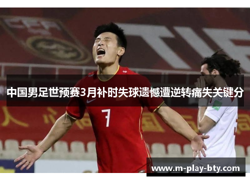 中国男足世预赛3月补时失球遗憾遭逆转痛失关键分 中国男足世预赛3月补时失球遗憾遭逆转痛失关键分