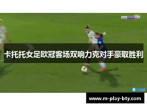 卡托托女足欧冠客场双响力克对手豪取胜利 卡托托女足欧冠客场双响力克对手豪取胜利
