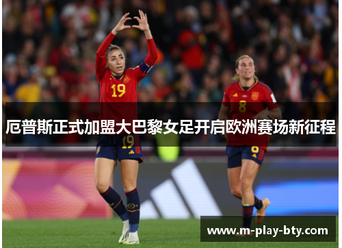 厄普斯正式加盟大巴黎女足开启欧洲赛场新征程