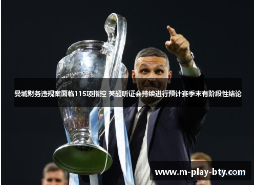 曼城财务违规案面临115项指控 英超听证会持续进行预计赛季末有阶段性结论 曼城财务违规案面临115项指控 英超听证会持续进行预计赛季末有阶段性结论