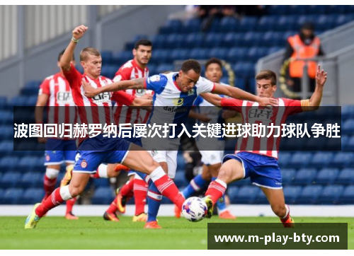 波图回归赫罗纳后屡次打入关键进球助力球队争胜 波图回归赫罗纳后屡次打入关键进球助力球队争胜