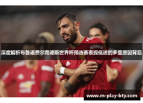 深度解析布鲁诺费尔南德斯世界杯预选赛表现低迷的多重原因背后 深度解析布鲁诺费尔南德斯世界杯预选赛表现低迷的多重原因背后