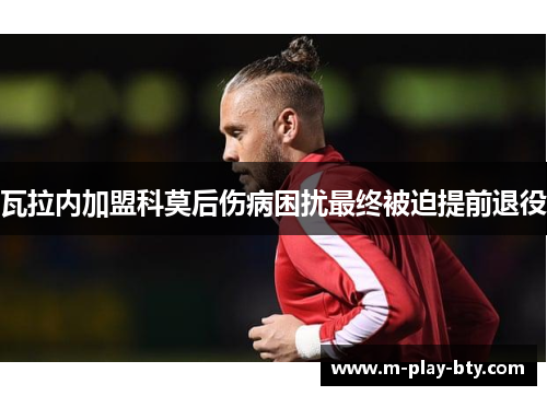 瓦拉内加盟科莫后伤病困扰最终被迫提前退役 瓦拉内加盟科莫后伤病困扰最终被迫提前退役