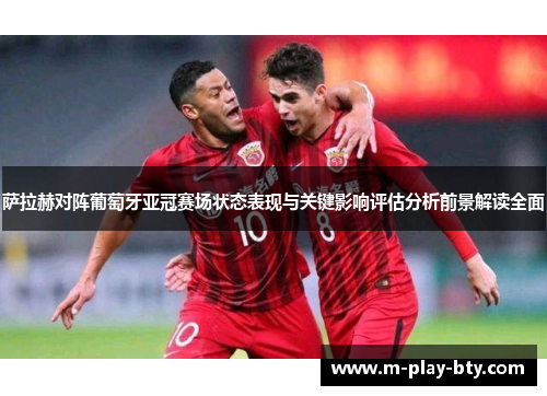萨拉赫对阵葡萄牙亚冠赛场状态表现与关键影响评估分析前景解读全面