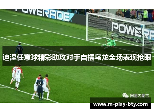 迪涅任意球精彩助攻对手自摆乌龙全场表现抢眼