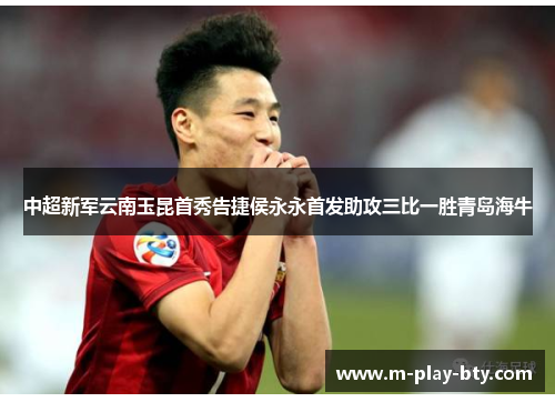 中超新军云南玉昆首秀告捷侯永永首发助攻三比一胜青岛海牛 中超新军云南玉昆首秀告捷侯永永首发助攻三比一胜青岛海牛