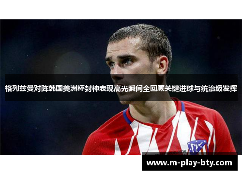 格列兹曼对阵韩国美洲杯封神表现高光瞬间全回顾关键进球与统治级发挥