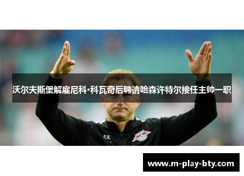 沃尔夫斯堡解雇尼科·科瓦奇后聘请哈森许特尔接任主帅一职