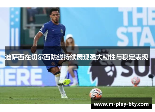 迪萨西在切尔西防线持续展现强大韧性与稳定表现 