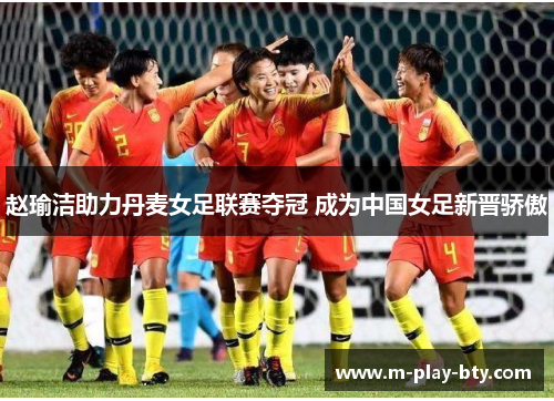 赵瑜洁助力丹麦女足联赛夺冠 成为中国女足新晋骄傲