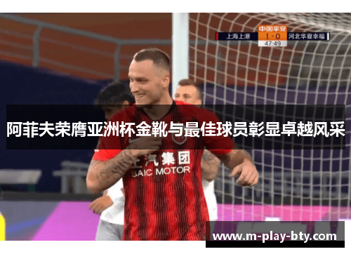 阿菲夫荣膺亚洲杯金靴与最佳球员彰显卓越风采