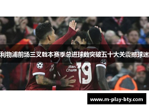 利物浦前场三叉戟本赛季总进球数突破五十大关震撼球迷 利物浦前场三叉戟本赛季总进球数突破五十大关震撼球迷