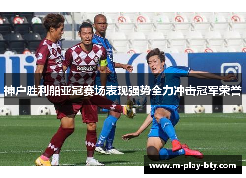 神户胜利船亚冠赛场表现强势全力冲击冠军荣誉 神户胜利船亚冠赛场表现强势全力冲击冠军荣誉