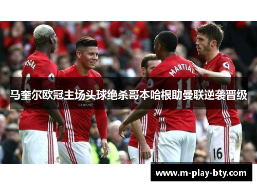 马奎尔欧冠主场头球绝杀哥本哈根助曼联逆袭晋级