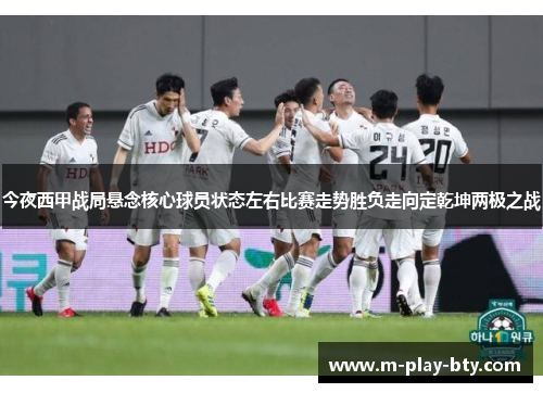 今夜西甲战局悬念核心球员状态左右比赛走势胜负走向定乾坤两极之战