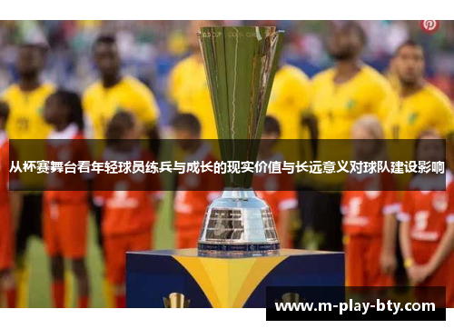 从杯赛舞台看年轻球员练兵与成长的现实价值与长远意义对球队建设影响