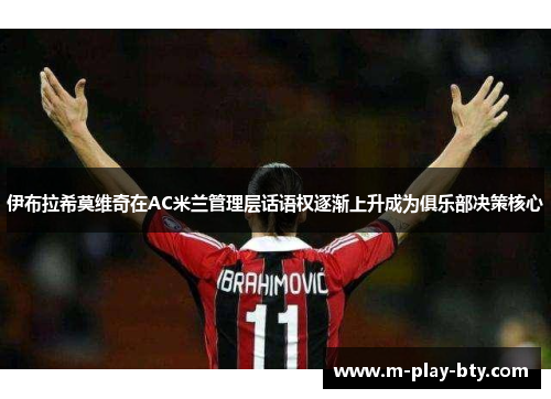 伊布拉希莫维奇在AC米兰管理层话语权逐渐上升成为俱乐部决策核心