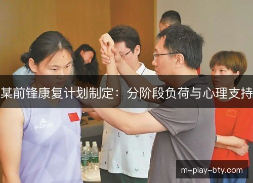某前锋康复计划制定:分阶段负荷与心理支持 某前锋康复计划制定:分阶段负荷与心理支持