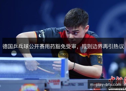 德国乒乓球公开赛用药豁免受审,规则边界再引热议 德国乒乓球公开赛用药豁免受审,规则边界再引热议