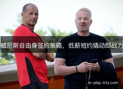威尼斯自由身签约策略,低薪短约撬动即战力 威尼斯自由身签约策略,低薪短约撬动即战力