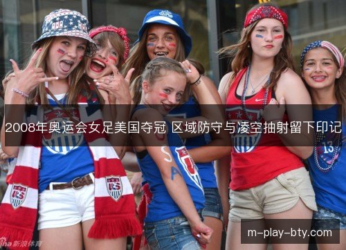 2008年奥运会女足美国夺冠 区域防守与凌空抽射留下印记 2008年奥运会女足美国夺冠 区域防守与凌空抽射留下印记