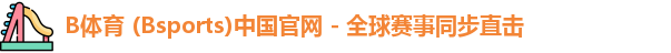B体育 (Bsports)中国官网 - 全球赛事同步直击